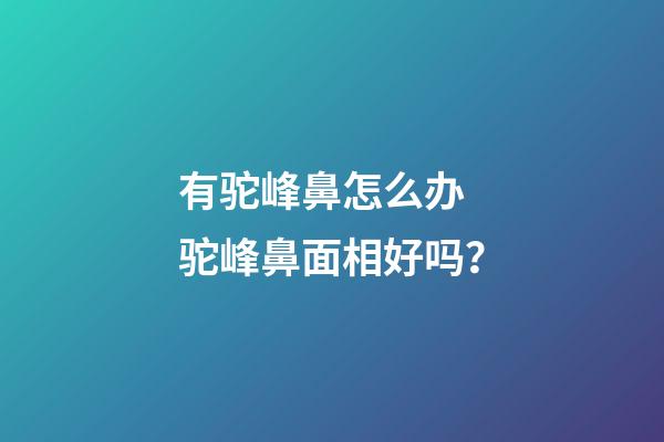 有驼峰鼻怎么办 驼峰鼻面相好吗？